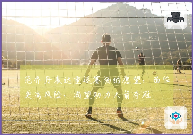 范乔丹表达重返赛场的愿望，面临更高风险，渴望助力火箭夺冠