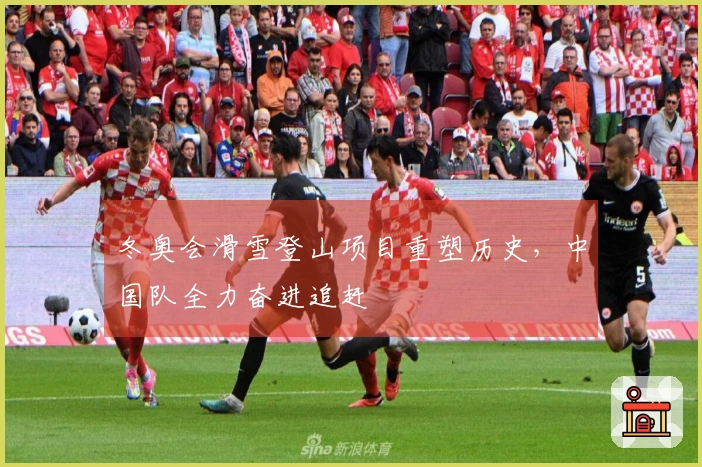 冬奥会滑雪登山项目重塑历史，中国队全力奋进追赶