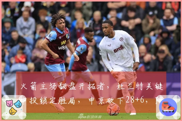 火箭主场翻盘开拓者，杜兰特关键中投锁定胜局，申京砍下28+6，阿门贡献26+7+7