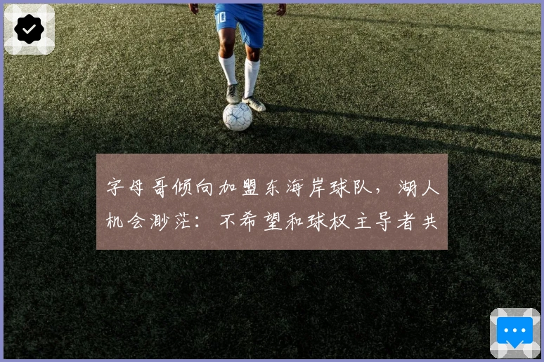 字母哥倾向加盟东海岸球队，湖人机会渺茫：不希望和球权主导者共事