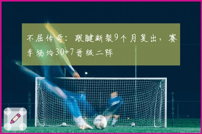 不屈传奇：跟腱断裂9个月复出，赛季场均30+7晋级二阵