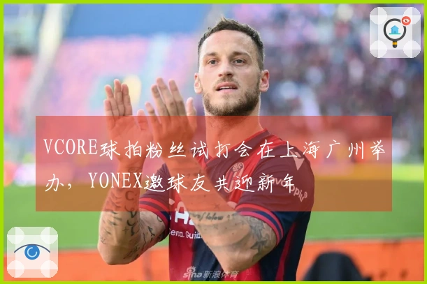 VCORE球拍粉丝试打会在上海广州举办，YONEX邀球友共迎新年