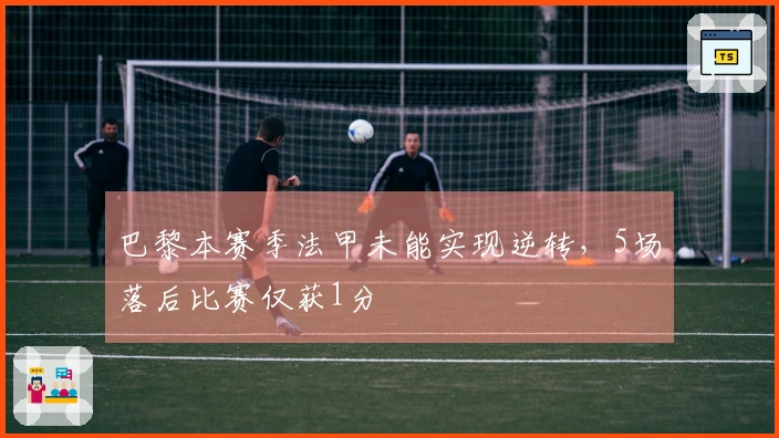 巴黎本赛季法甲未能实现逆转，5场落后比赛仅获1分