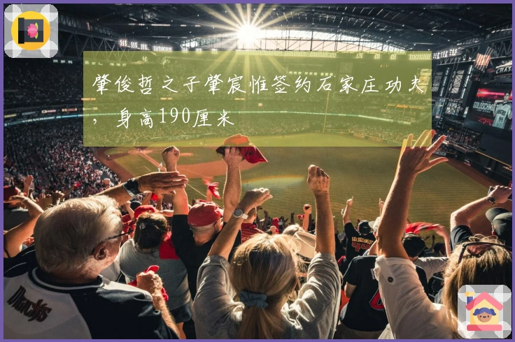 肇俊哲之子肇宸惟签约石家庄功夫，身高190厘米
