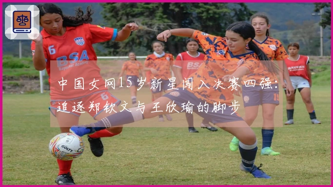 中国女网15岁新星闯入决赛四强：追逐郑钦文与王欣瑜的脚步