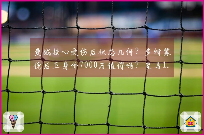 曼城核心受伤后状态几何？多特蒙德后卫身价7000万值得吗？皇马1.3亿投资是否泡汤？