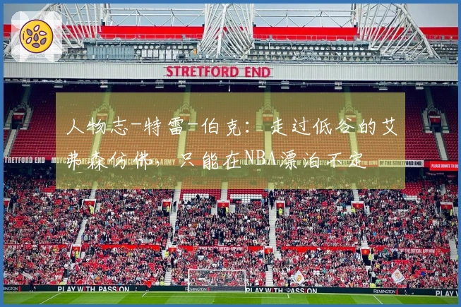 人物志-特雷-伯克：走过低谷的艾弗森仿佛，只能在NBA漂泊不定