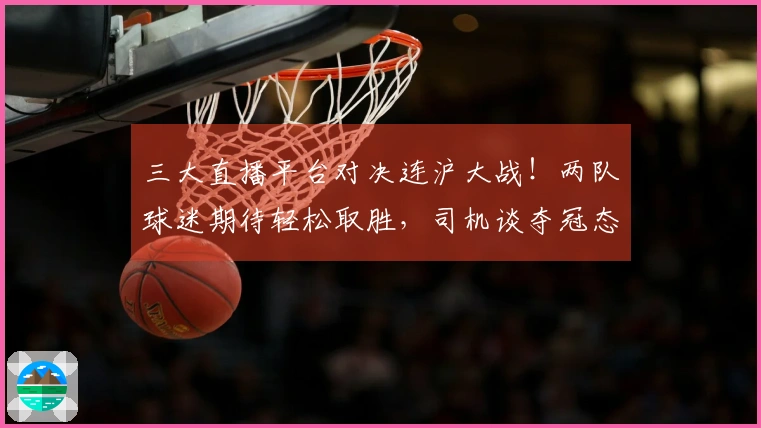 三大直播平台对决连沪大战！两队球迷期待轻松取胜，司机谈夺冠态度显得谨慎