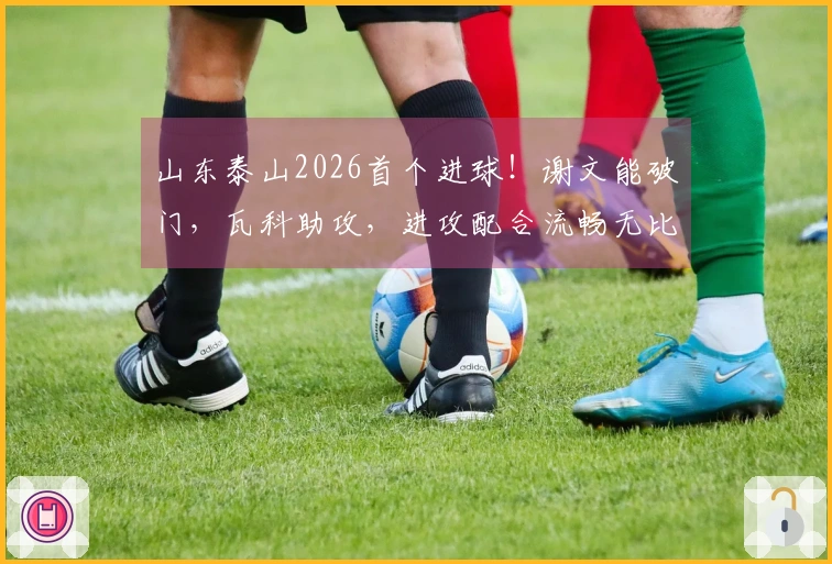 山东泰山2026首个进球！谢文能破门，瓦科助攻，进攻配合流畅无比