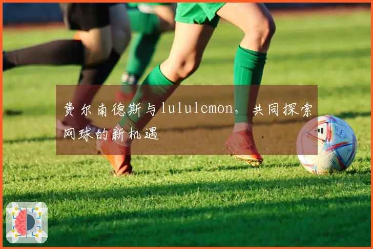 费尔南德斯与lululemon，共同探索网球的新机遇