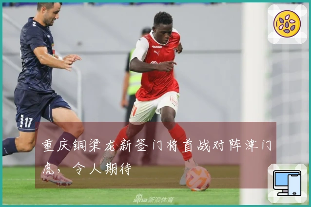 重庆铜梁龙新签门将首战对阵津门虎，令人期待