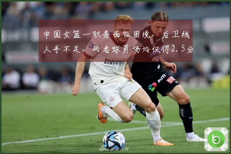 中国女篮一职务面临困境，后卫线人手不足，两名球员场均仅得2.5分