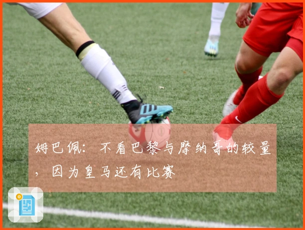 姆巴佩：不看巴黎与摩纳哥的较量，因为皇马还有比赛
