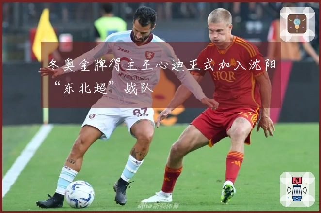 冬奥金牌得主王心迪正式加入沈阳“东北超”战队