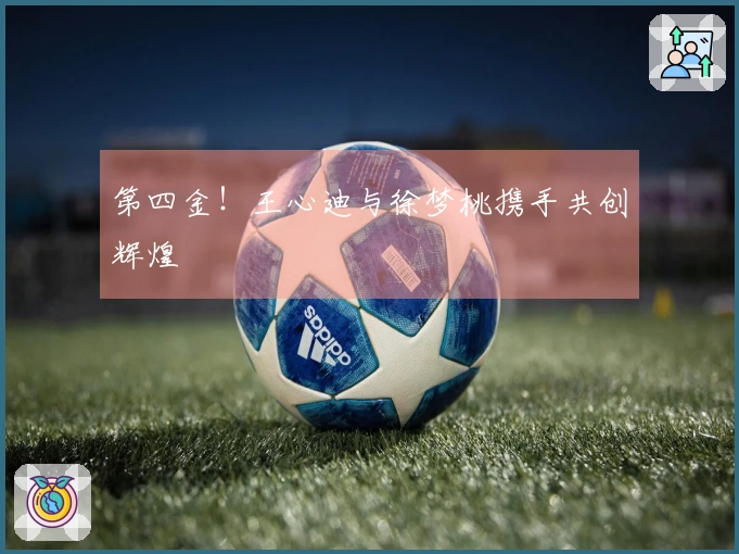 第四金！王心迪与徐梦桃携手共创辉煌