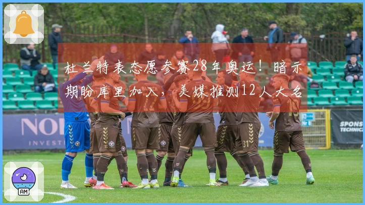 杜兰特表态愿参赛28年奥运！暗示期盼库里加入，美媒推测12人大名单