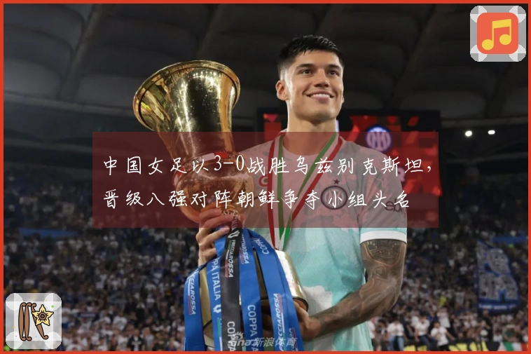 中国女足以3-0战胜乌兹别克斯坦，晋级八强对阵朝鲜争夺小组头名