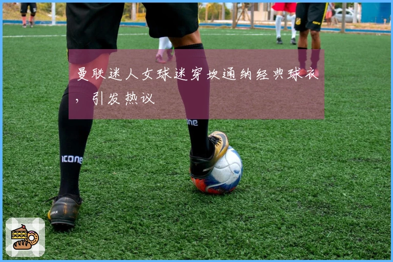 曼联迷人女球迷穿坎通纳经典球衣，引发热议