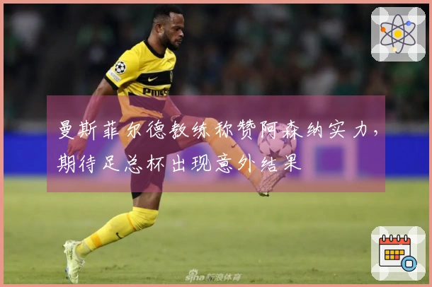 曼斯菲尔德教练称赞阿森纳实力,期待足总杯出现意外结果