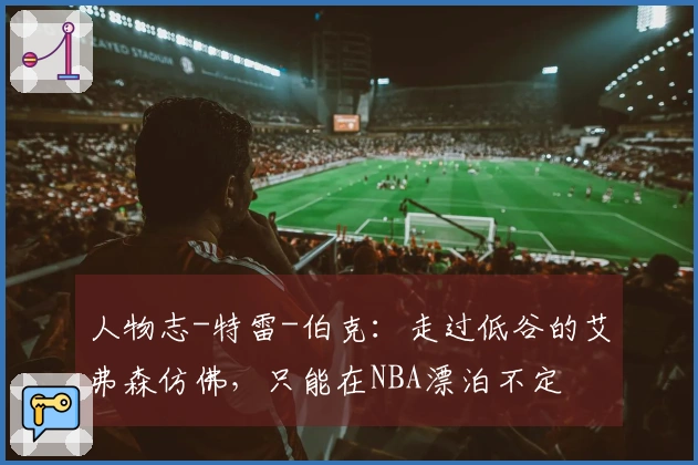 人物志-特雷-伯克：走过低谷的艾弗森仿佛，只能在NBA漂泊不定