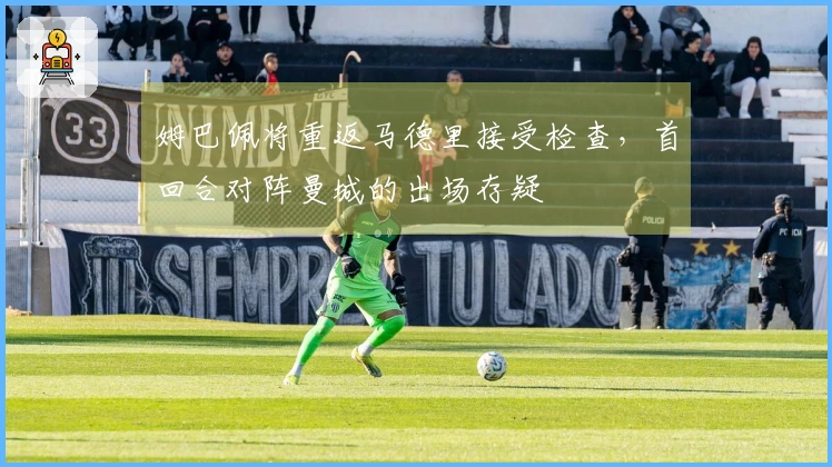 姆巴佩将重返马德里接受检查，首回合对阵曼城的出场存疑