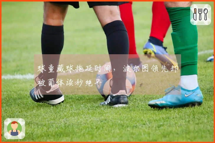 球童藏球拖延时间，波尔图领先却被葡体读秒绝平