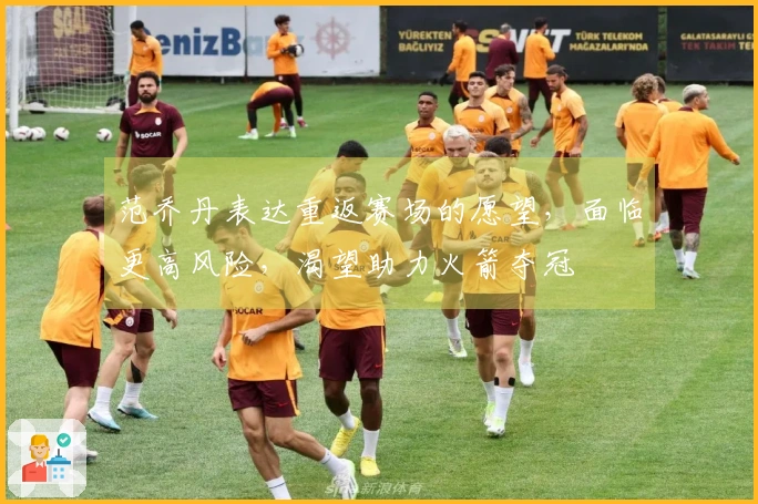 范乔丹表达重返赛场的愿望，面临更高风险，渴望助力火箭夺冠