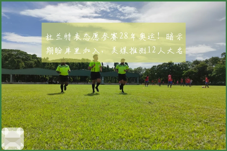 杜兰特表态愿参赛28年奥运！暗示期盼库里加入，美媒推测12人大名单